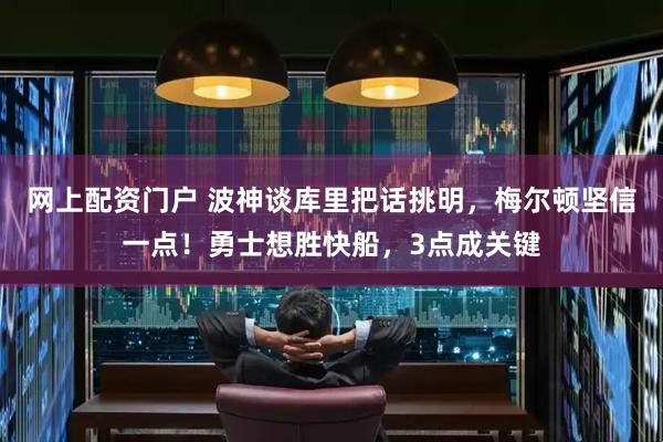 网上配资门户 波神谈库里把话挑明，梅尔顿坚信一点！勇士想胜快船，3点成关键