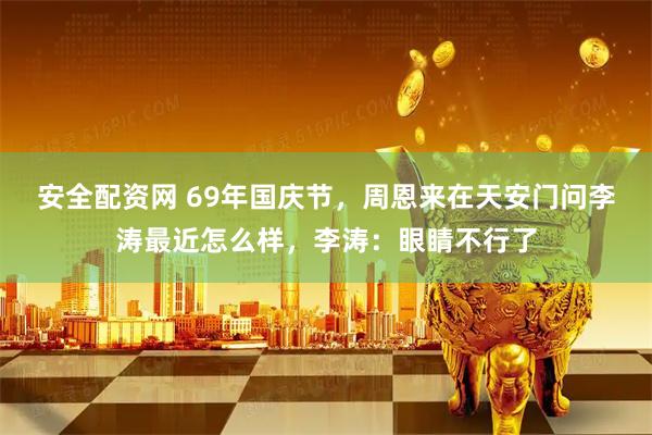 安全配资网 69年国庆节，周恩来在天安门问李涛最近怎么样，李涛：眼睛不行了