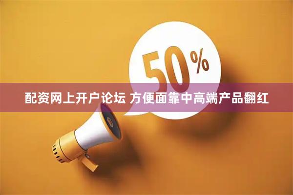 配资网上开户论坛 方便面靠中高端产品翻红