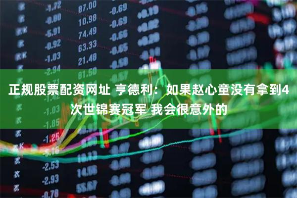 正规股票配资网址 亨德利:如果赵心童没有拿到4次世锦赛冠军 我会很意外的