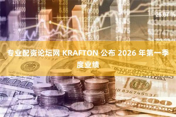 专业配资论坛网 KRAFTON 公布 2026 年第一季度业绩