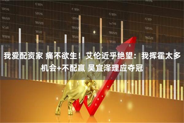 我爱配资家 痛不欲生！艾伦近乎绝望：我挥霍太多机会+不配赢 吴宜泽理应夺冠