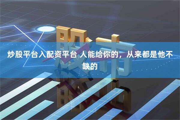 炒股平台入配资平台 人能给你的，从来都是他不缺的
