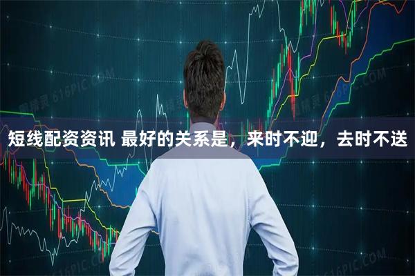 短线配资资讯 最好的关系是，来时不迎，去时不送