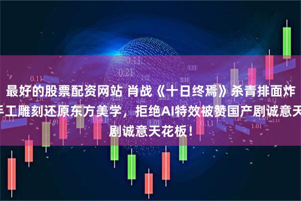 最好的股票配资网站 肖战《十日终焉》杀青排面炸裂！手工雕刻还原东方美学，拒绝AI特效被赞国产剧诚意天花板！