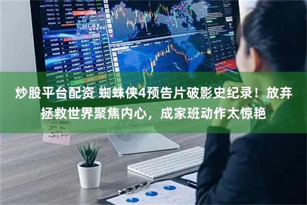 炒股平台配资 蜘蛛侠4预告片破影史纪录！放弃拯救世界聚焦内心，成家班动作太惊艳