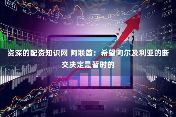 资深的配资知识网 阿联酋：希望阿尔及利亚的断交决定是暂时的