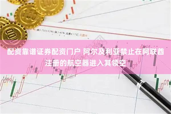 配资靠谱证券配资门户 阿尔及利亚禁止在阿联酋注册的航空器进入其领空