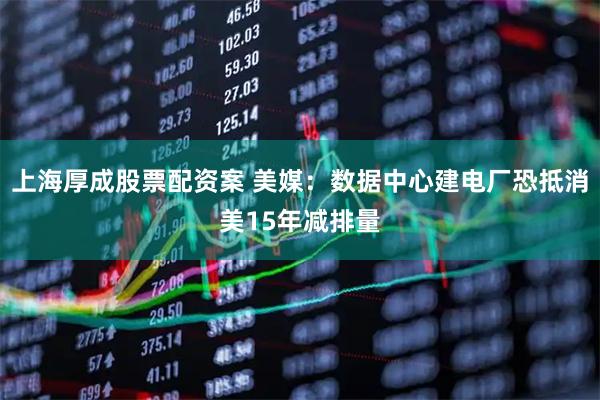 上海厚成股票配资案 美媒：数据中心建电厂恐抵消美15年减排量